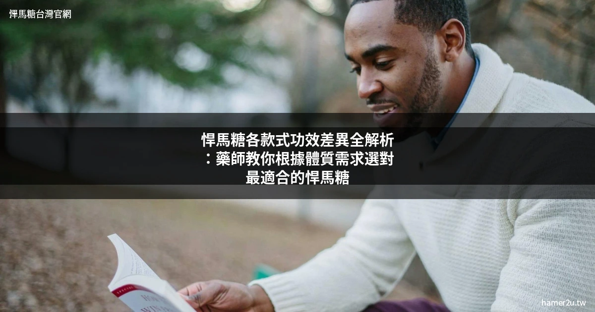 悍馬糖各款式功效差異全解析：藥師教你根據體質需求選對最適合的悍馬糖