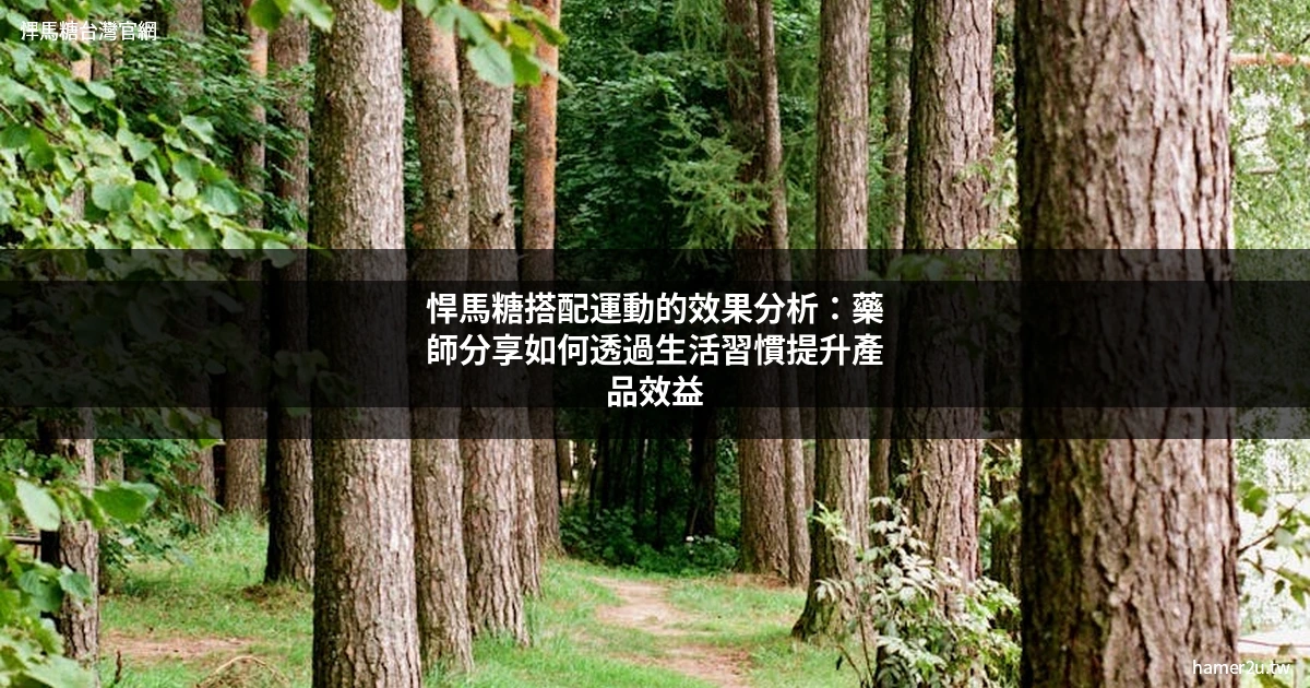 悍馬糖搭配運動的效果分析：藥師分享如何透過生活習慣提升產品效益