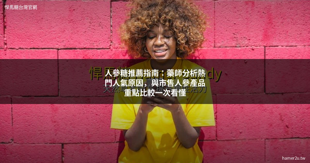 人參糖推薦指南：藥師分析熱門人氣原因，與市售人參產品重點比較一次看懂